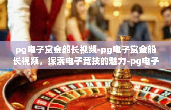 pg电子赏金船长视频-pg电子赏金船长视频，探索电子竞技的魅力-pg电子赏金船长视频