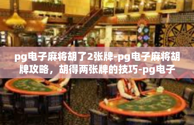pg电子麻将胡了2张牌-pg电子麻将胡牌攻略，胡得两张牌的技巧-pg电子麻将胡了2张牌