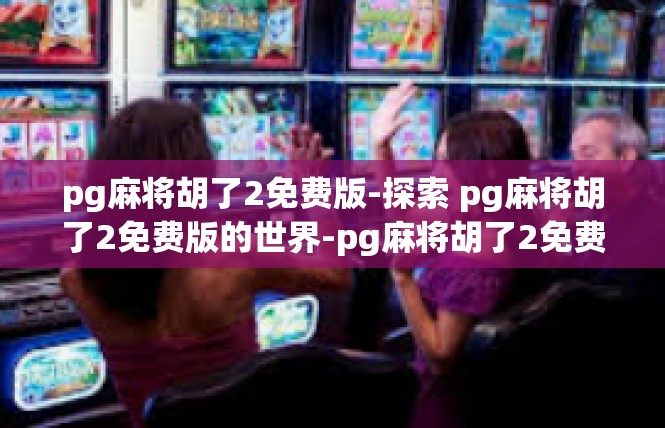 pg麻将胡了2免费版-探索 pg麻将胡了2免费版的世界-pg麻将胡了2免费版
