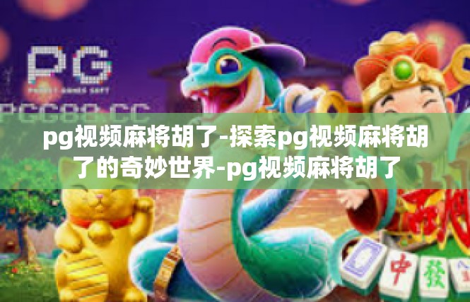 pg视频麻将胡了-探索pg视频麻将胡了的奇妙世界-pg视频麻将胡了