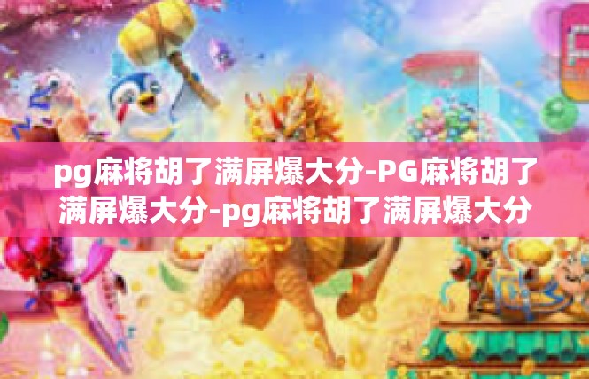 pg麻将胡了满屏爆大分-PG麻将胡了满屏爆大分-pg麻将胡了满屏爆大分