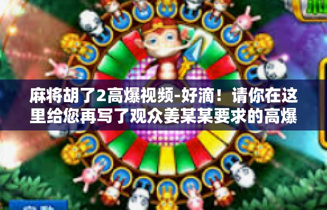 麻将胡了2高爆视频-好滴！请你在这里给您再写了观众姜某某要求的高爆麻将胡了视频文章作为参考，麻将胡了2高爆视频