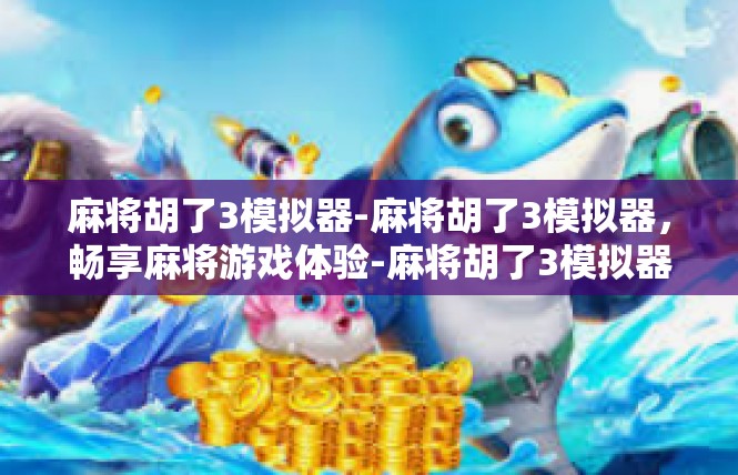 麻将胡了3模拟器-麻将胡了3模拟器，畅享麻将游戏体验-麻将胡了3模拟器
