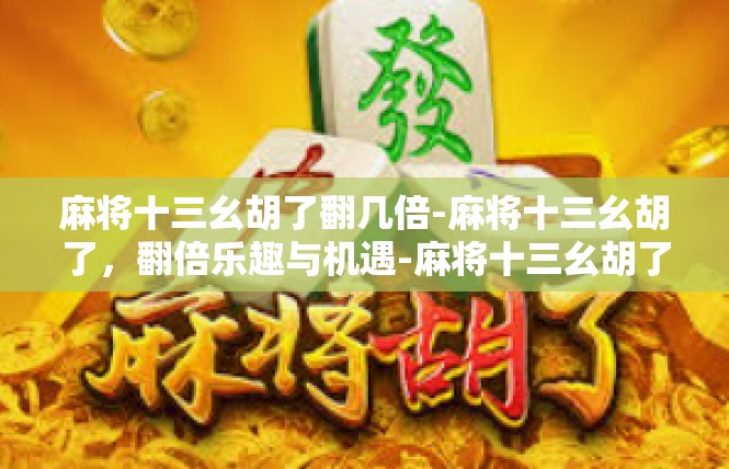 麻将十三幺胡了翻几倍-麻将十三幺胡了，翻倍乐趣与机遇-麻将十三幺胡了翻几倍