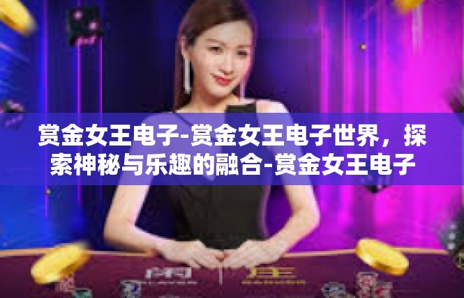 赏金女王电子-赏金女王电子世界，探索神秘与乐趣的融合-赏金女王电子