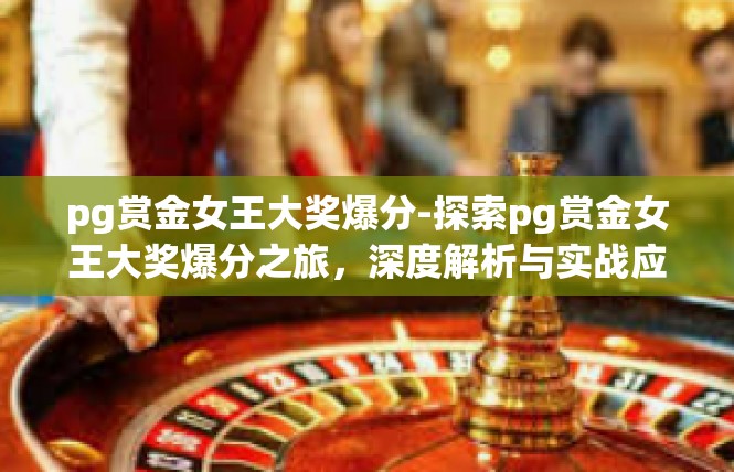 pg赏金女王大奖爆分-探索pg赏金女王大奖爆分之旅，深度解析与实战应用-pg赏金女王大奖爆分