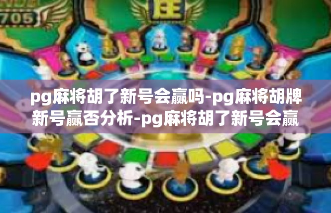 pg麻将胡了新号会赢吗-pg麻将胡牌新号赢否分析-pg麻将胡了新号会赢吗