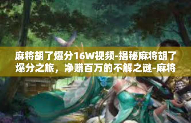 麻将胡了爆分16W视频-揭秘麻将胡了爆分之旅，净赚百万的不解之谜-麻将胡了爆分16W视频