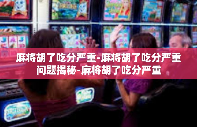 麻将胡了吃分严重-麻将胡了吃分严重问题揭秘-麻将胡了吃分严重