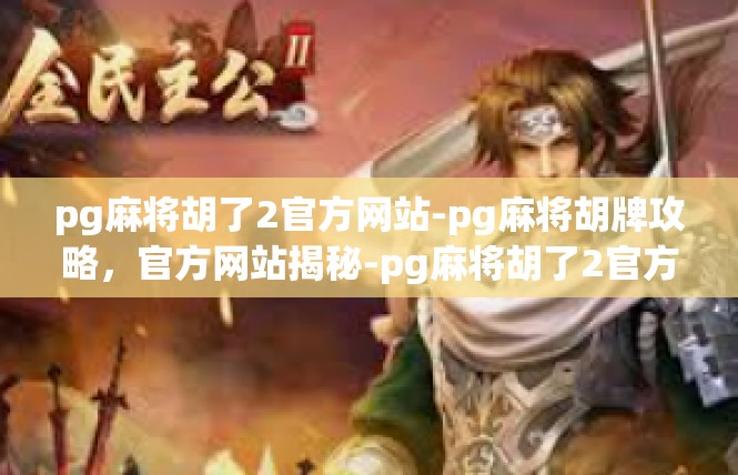 pg麻将胡了2官方网站-pg麻将胡牌攻略，官方网站揭秘-pg麻将胡了2官方网站