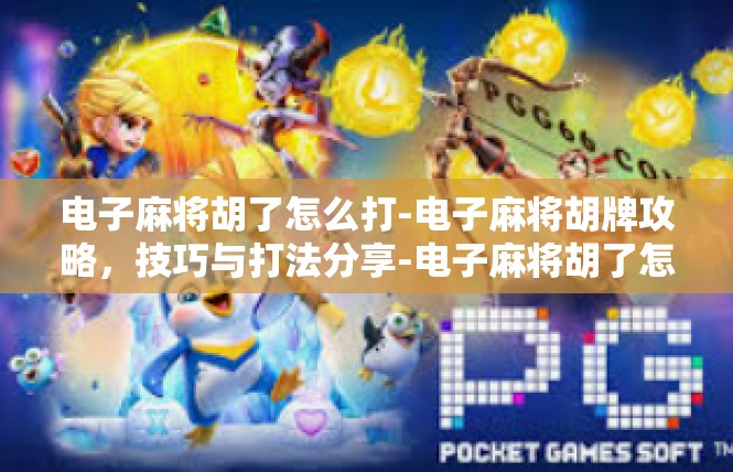 电子麻将胡了怎么打-电子麻将胡牌攻略，技巧与打法分享-电子麻将胡了怎么打