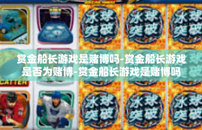 赏金船长游戏是赌博吗-赏金船长游戏是否为赌博-赏金船长游戏是赌博吗