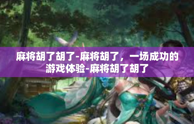 麻将胡了胡了-麻将胡了，一场成功的游戏体验-麻将胡了胡了