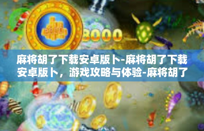 麻将胡了下载安卓版卜-麻将胡了下载安卓版卜，游戏攻略与体验-麻将胡了下载安卓版卜