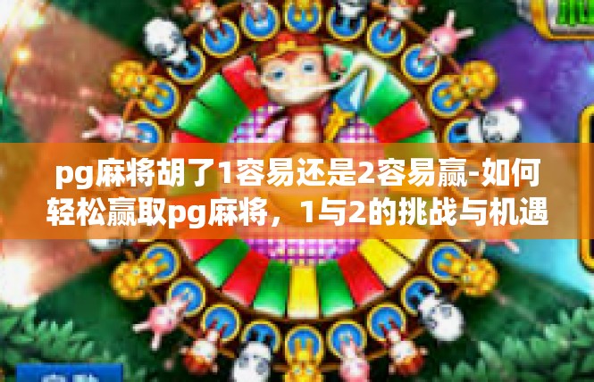 pg麻将胡了1容易还是2容易赢-如何轻松赢取pg麻将，1与2的挑战与机遇-pg麻将胡了1容易还是2容易赢