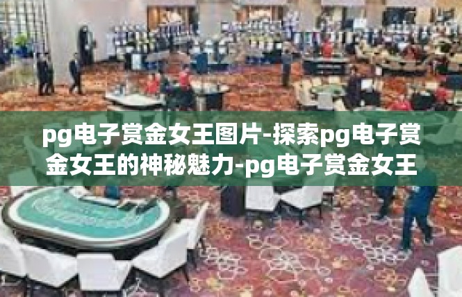pg电子赏金女王图片-探索pg电子赏金女王的神秘魅力-pg电子赏金女王图片