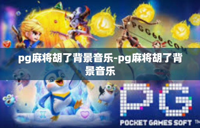 pg麻将胡了背景音乐-pg麻将胡了背景音乐