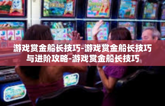 游戏赏金船长技巧-游戏赏金船长技巧与进阶攻略-游戏赏金船长技巧