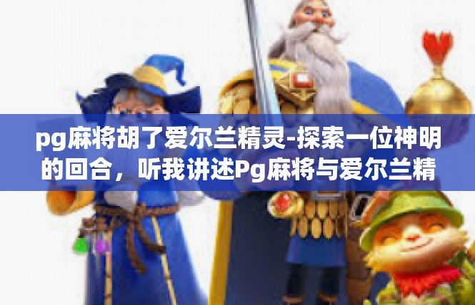 pg麻将胡了爱尔兰精灵-探索一位神明的回合，听我讲述Pg麻将与爱尔兰精灵的故事-pg麻将胡了爱尔兰精灵