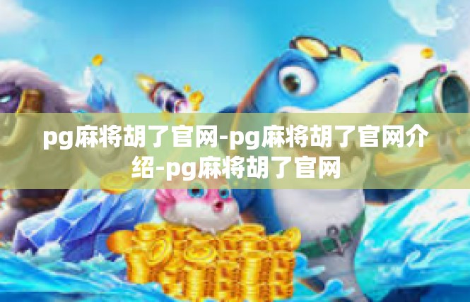 pg麻将胡了官网-pg麻将胡了官网介绍-pg麻将胡了官网