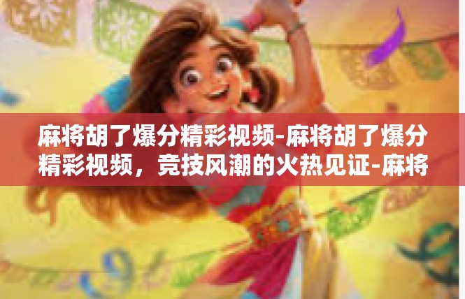 麻将胡了爆分精彩视频-麻将胡了爆分精彩视频，竞技风潮的火热见证-麻将胡了爆分精彩视频