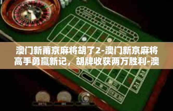 澳门新莆京麻将胡了2-澳门新京麻将高手勇赢新记，胡牌收获两万胜利-澳门新莆京麻将胡了2