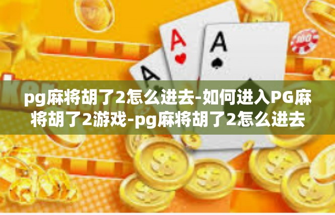 pg麻将胡了2怎么进去-如何进入PG麻将胡了2游戏-pg麻将胡了2怎么进去
