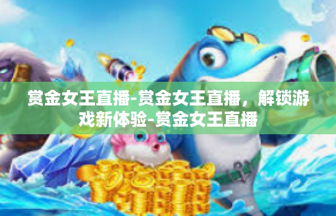 赏金女王直播-赏金女王直播，解锁游戏新体验-赏金女王直播