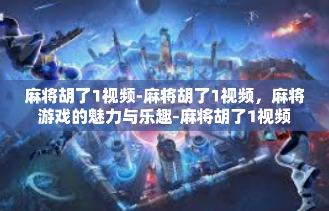 麻将胡了1视频-麻将胡了1视频，麻将游戏的魅力与乐趣-麻将胡了1视频