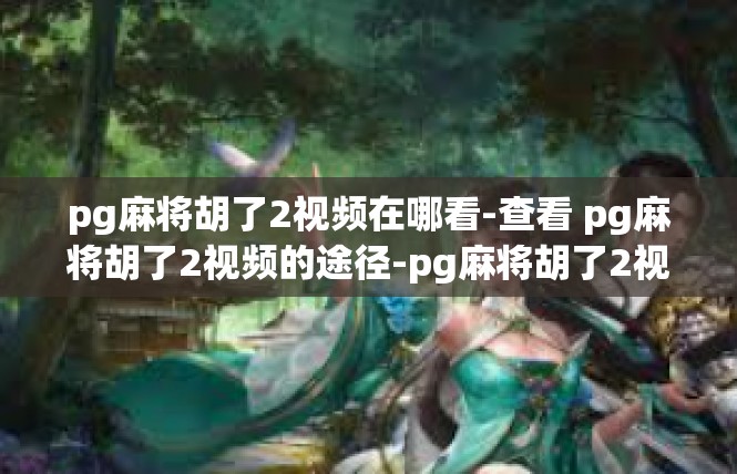 pg麻将胡了2视频在哪看-查看 pg麻将胡了2视频的途径-pg麻将胡了2视频在哪看