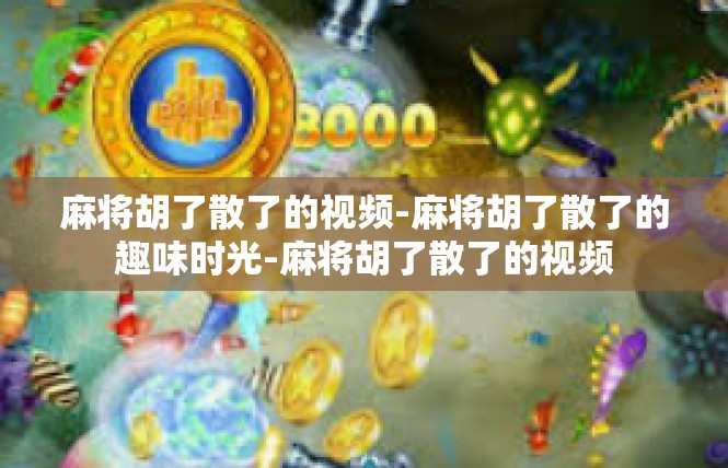 麻将胡了散了的视频-麻将胡了散了的趣味时光-麻将胡了散了的视频