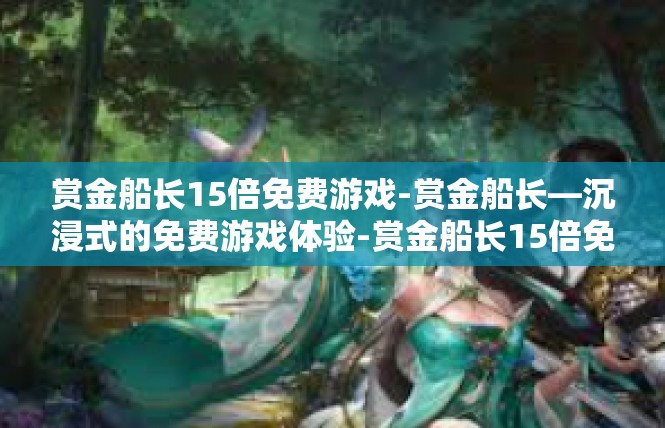 赏金船长15倍免费游戏-赏金船长—沉浸式的免费游戏体验-赏金船长15倍免费游戏