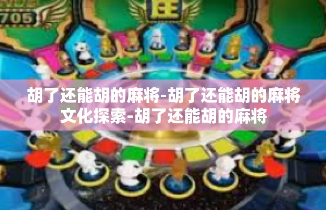 胡了还能胡的麻将-胡了还能胡的麻将文化探索-胡了还能胡的麻将