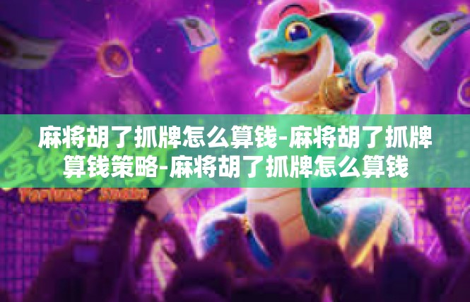 麻将胡了抓牌怎么算钱-麻将胡了抓牌算钱策略-麻将胡了抓牌怎么算钱