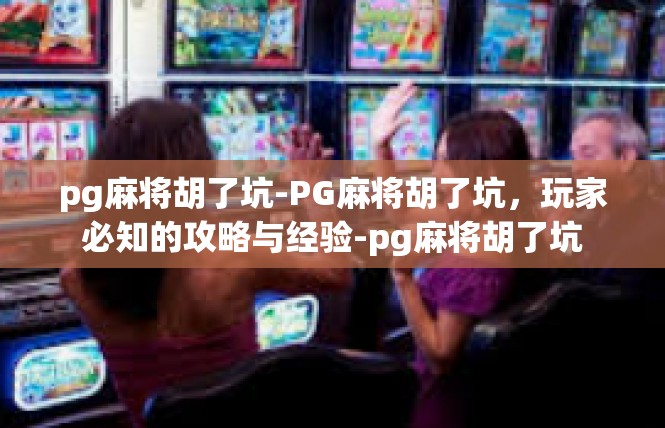 pg麻将胡了坑-PG麻将胡了坑，玩家必知的攻略与经验-pg麻将胡了坑