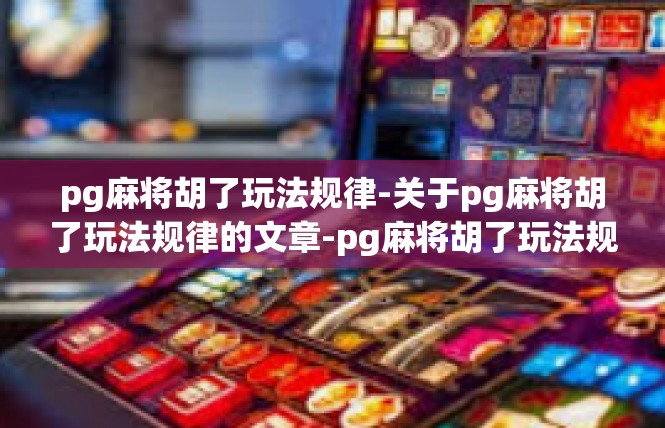 pg麻将胡了玩法规律-关于pg麻将胡了玩法规律的文章-pg麻将胡了玩法规律