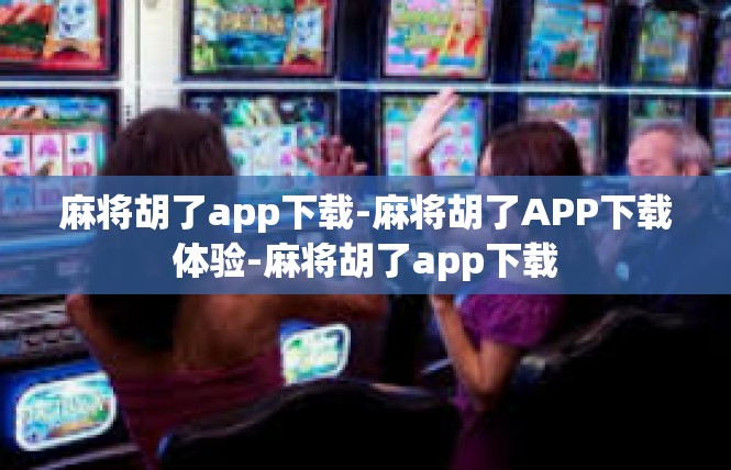 麻将胡了app下载-麻将胡了APP下载体验-麻将胡了app下载