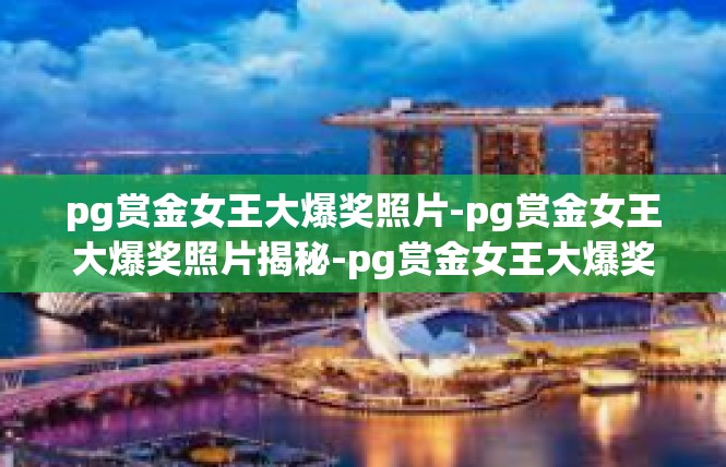 pg赏金女王大爆奖照片-pg赏金女王大爆奖照片揭秘-pg赏金女王大爆奖照片