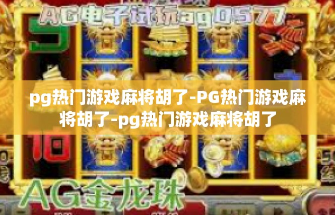 pg热门游戏麻将胡了-PG热门游戏麻将胡了-pg热门游戏麻将胡了