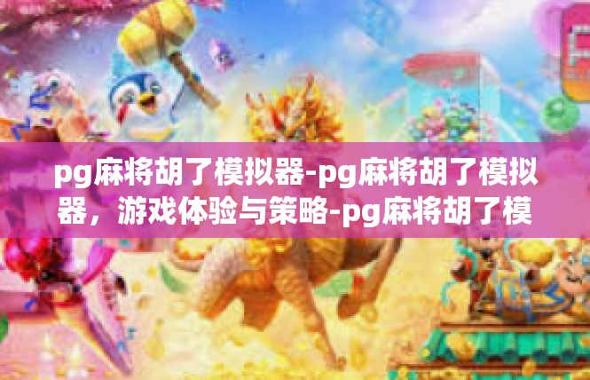 pg麻将胡了模拟器-pg麻将胡了模拟器，游戏体验与策略-pg麻将胡了模拟器