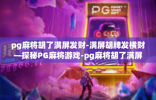 pg麻将胡了满屏发财-满屏胡牌发横财—探秘PG麻将游戏-pg麻将胡了满屏发财