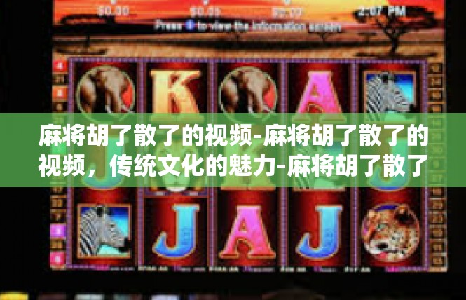 麻将胡了散了的视频-麻将胡了散了的视频，传统文化的魅力-麻将胡了散了的视频