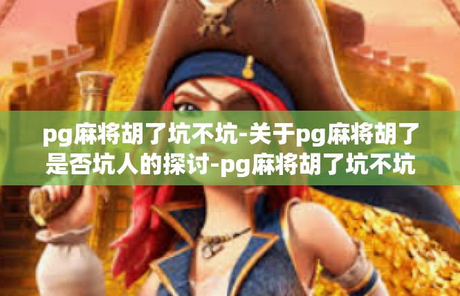 pg麻将胡了坑不坑-关于pg麻将胡了是否坑人的探讨-pg麻将胡了坑不坑