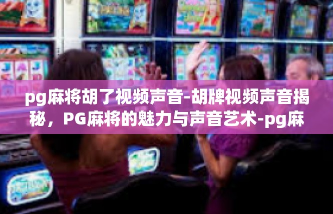 pg麻将胡了视频声音-胡牌视频声音揭秘，PG麻将的魅力与声音艺术-pg麻将胡了视频声音
