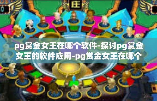 pg赏金女王在哪个软件-探讨pg赏金女王的软件应用-pg赏金女王在哪个软件