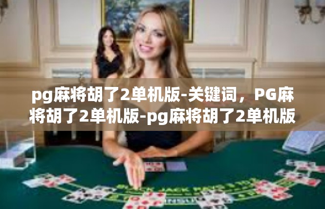 pg麻将胡了2单机版-关键词，PG麻将胡了2单机版-pg麻将胡了2单机版