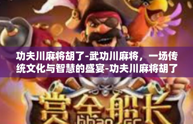 功夫川麻将胡了-武功川麻将，一场传统文化与智慧的盛宴-功夫川麻将胡了