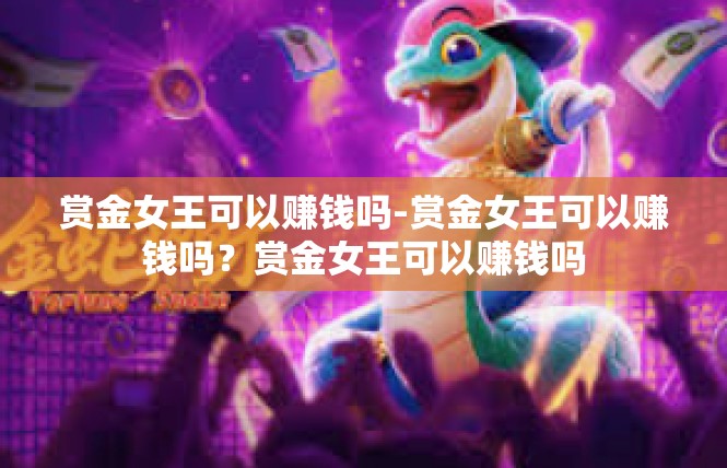 赏金女王可以赚钱吗-赏金女王可以赚钱吗？赏金女王可以赚钱吗
