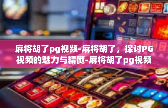 麻将胡了pg视频-麻将胡了，探讨PG视频的魅力与精髓-麻将胡了pg视频