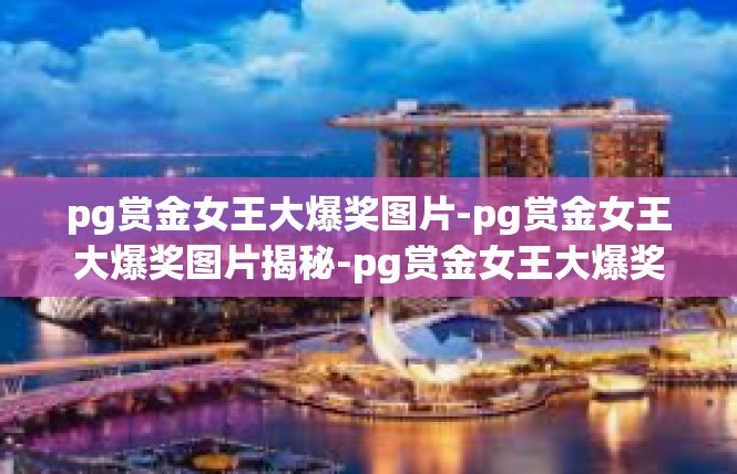 pg赏金女王大爆奖图片-pg赏金女王大爆奖图片揭秘-pg赏金女王大爆奖图片